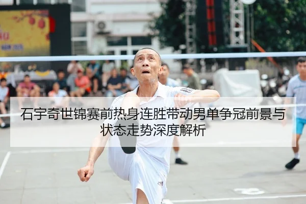 石宇奇世锦赛前热身连胜带动男单争冠前景与状态走势深度解析