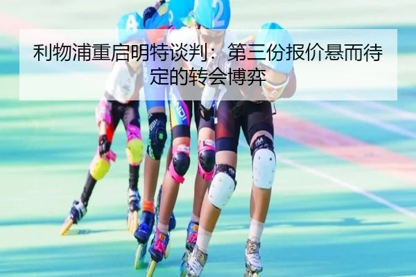 利物浦重启明特谈判：第三份报价悬而待定的转会博弈