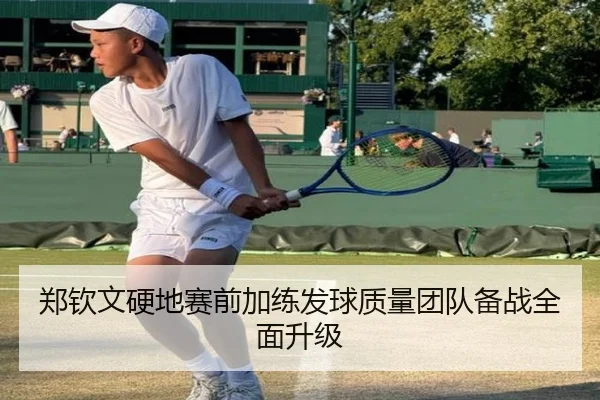 郑钦文硬地赛前加练发球质量团队备战全面升级